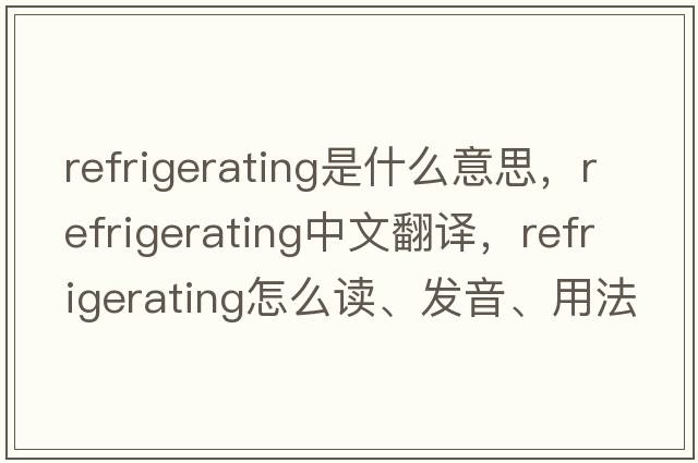 refrigerating是什么意思，refrigerating中文翻譯，refrigerating怎么讀、發(fā)音、用法及例句