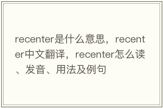 recenter是什么意思，recenter中文翻譯，recenter怎么讀、發(fā)音、用法及例句