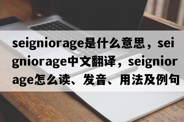 seigniorage是什么意思，seigniorage中文翻譯，seigniorage怎么讀、發(fā)音、用法及例句