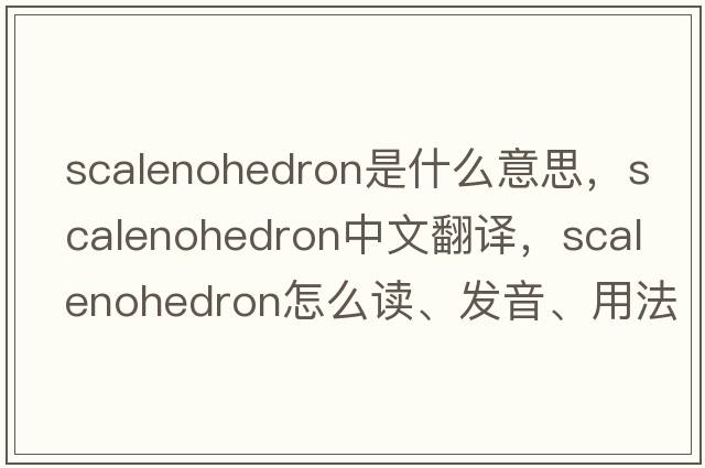 scalenohedron是什么意思，scalenohedron中文翻譯，scalenohedron怎么讀、發(fā)音、用法及例句