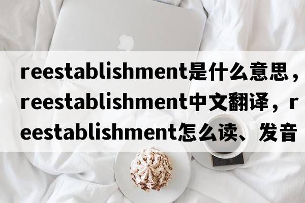 reestablishment是什么意思，reestablishment中文翻譯，reestablishment怎么讀、發(fā)音、用法及例句