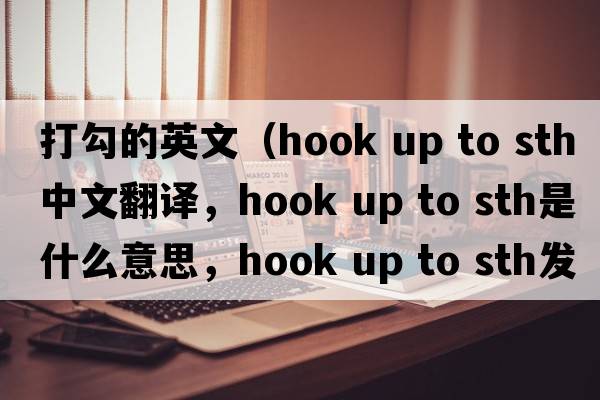 打勾的英文（hook up to sth中文翻譯，hook up to sth是什么意思，hook up to sth發(fā)音、用法及例句）