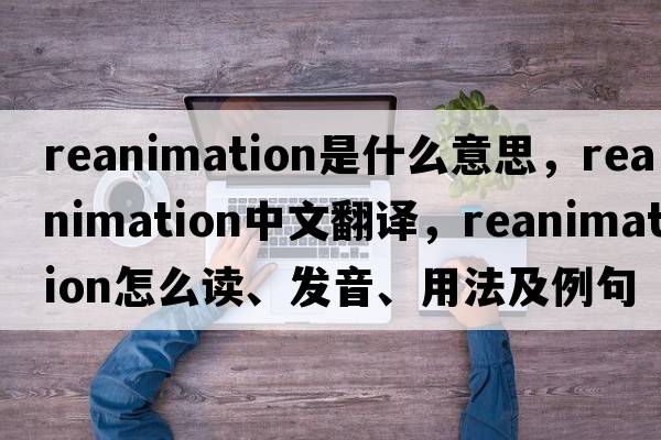 reanimation是什么意思，reanimation中文翻譯，reanimation怎么讀、發(fā)音、用法及例句
