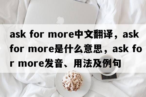 ask for more中文翻譯，ask for more是什么意思，ask for more發(fā)音、用法及例句