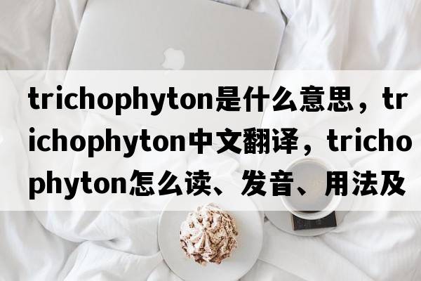 trichophyton是什么意思，trichophyton中文翻譯，trichophyton怎么讀、發(fā)音、用法及例句