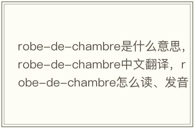 robe-de-chambre是什么意思，robe-de-chambre中文翻譯，robe-de-chambre怎么讀、發(fā)音、用法及例句