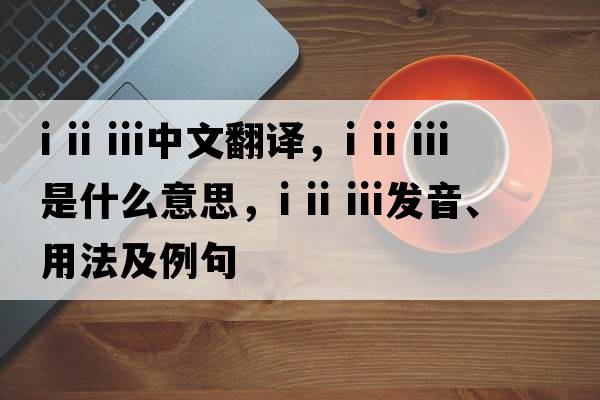 i ii iii中文翻譯，i ii iii是什么意思，i ii iii發(fā)音、用法及例句