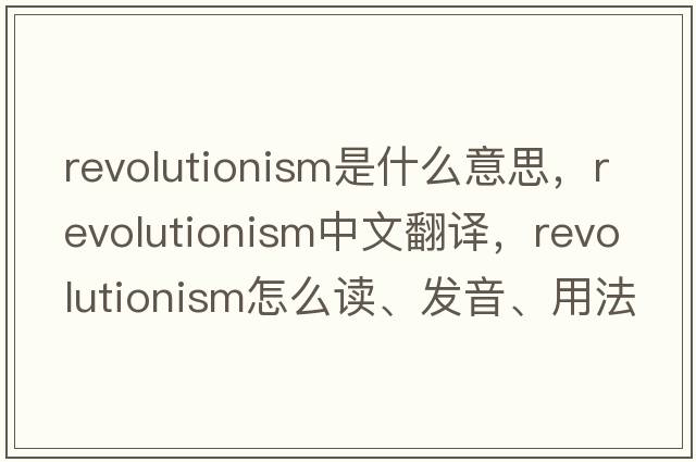revolutionism是什么意思，revolutionism中文翻譯，revolutionism怎么讀、發(fā)音、用法及例句