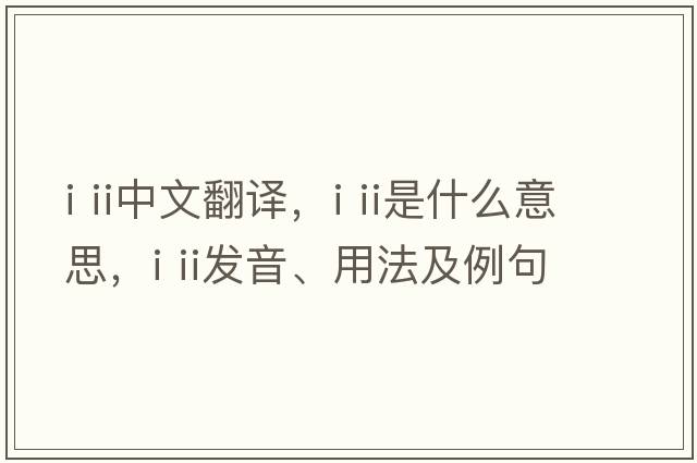 i ii中文翻譯，i ii是什么意思，i ii發(fā)音、用法及例句