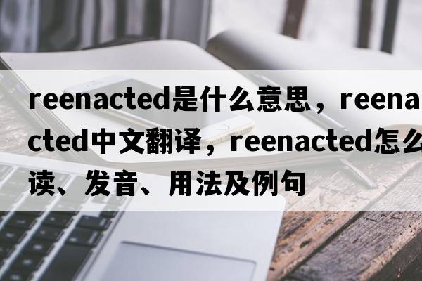 reenacted是什么意思，reenacted中文翻譯，reenacted怎么讀、發(fā)音、用法及例句