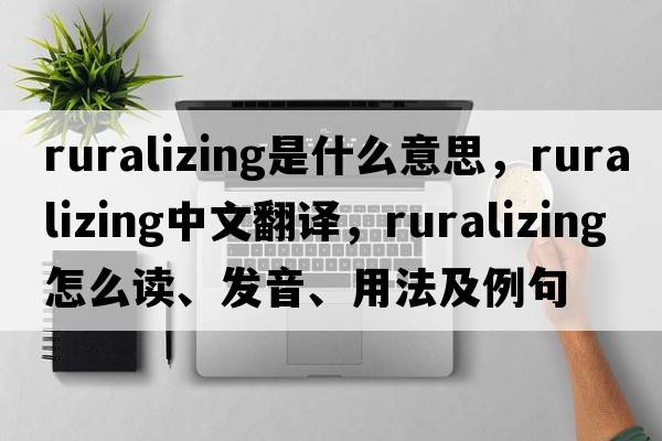 ruralizing是什么意思，ruralizing中文翻譯，ruralizing怎么讀、發(fā)音、用法及例句