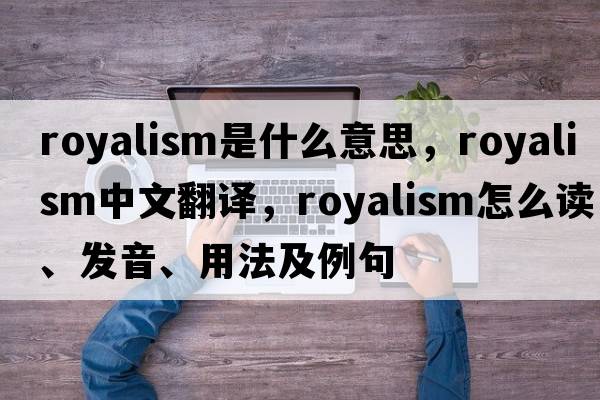 royalism是什么意思，royalism中文翻譯，royalism怎么讀、發(fā)音、用法及例句