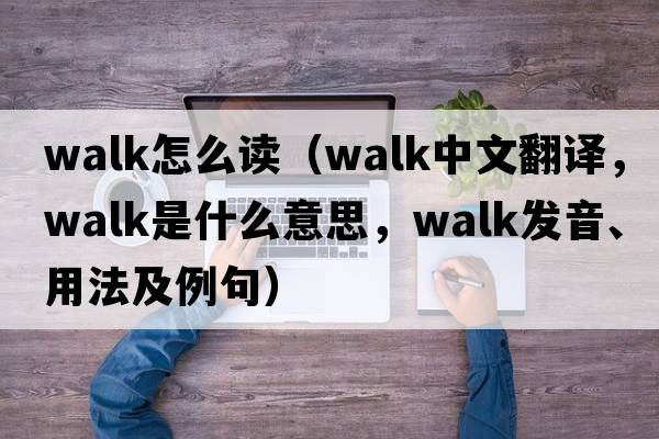 walk怎么讀（walk中文翻譯，walk是什么意思，walk發(fā)音、用法及例句）