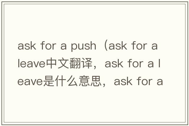 ask for a push（ask for a leave中文翻譯，ask for a leave是什么意思，ask for a leave發(fā)音、用法及例句）