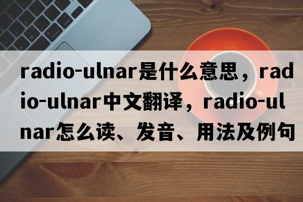 radio-ulnar是什么意思，radio-ulnar中文翻譯，radio-ulnar怎么讀、發(fā)音、用法及例句