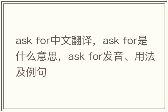 ask for中文翻譯，ask for是什么意思，ask for發(fā)音、用法及例句
