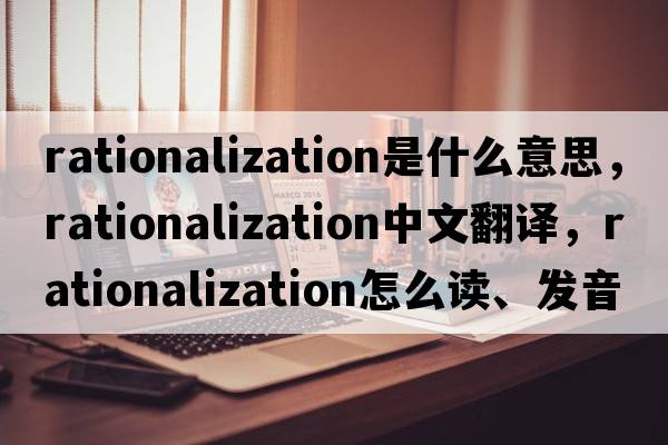 rationalization是什么意思，rationalization中文翻譯，rationalization怎么讀、發(fā)音、用法及例句