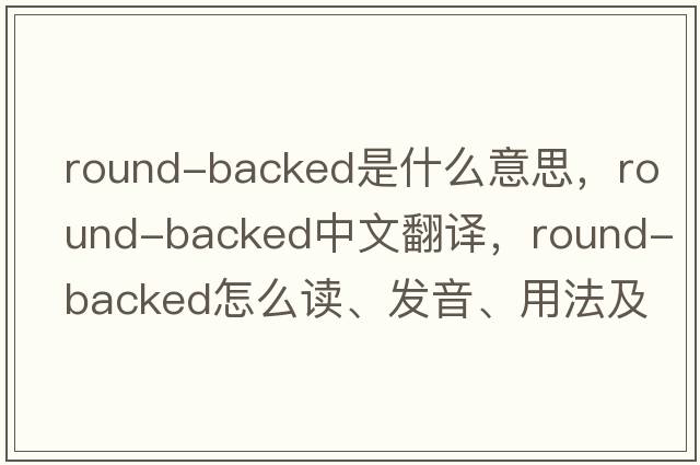 round-backed是什么意思，round-backed中文翻譯，round-backed怎么讀、發(fā)音、用法及例句