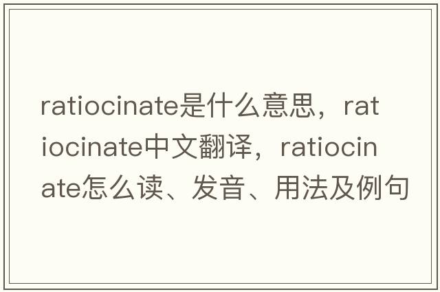 ratiocinate是什么意思，ratiocinate中文翻譯，ratiocinate怎么讀、發(fā)音、用法及例句