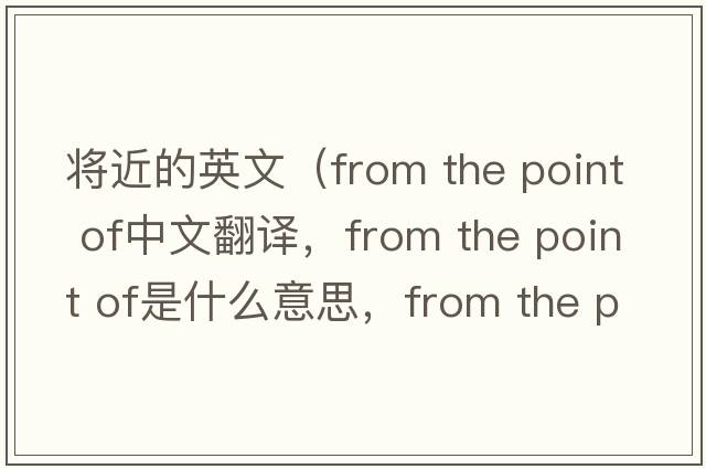 將近的英文（from the point of中文翻譯，from the point of是什么意思，from the point of發(fā)音、用法及例句）