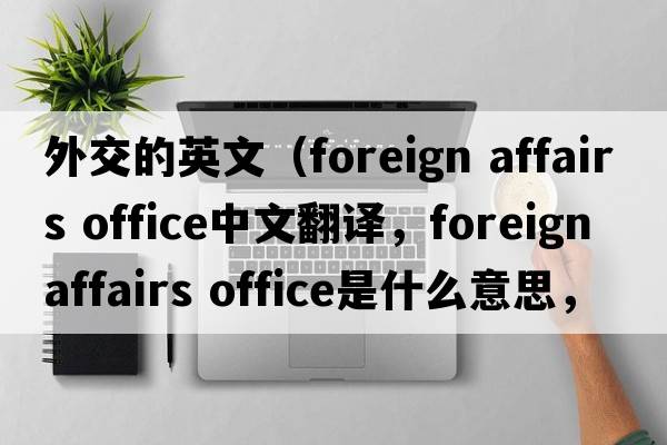 外交的英文（foreign affairs office中文翻譯，foreign affairs office是什么意思，foreign affairs office發(fā)音、用法及例句）