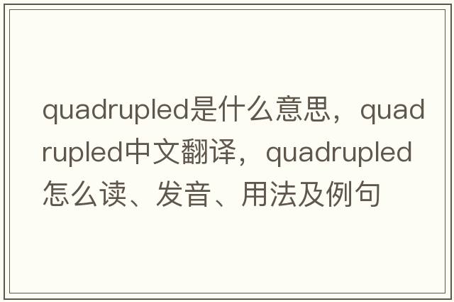 quadrupled是什么意思，quadrupled中文翻譯，quadrupled怎么讀、發(fā)音、用法及例句