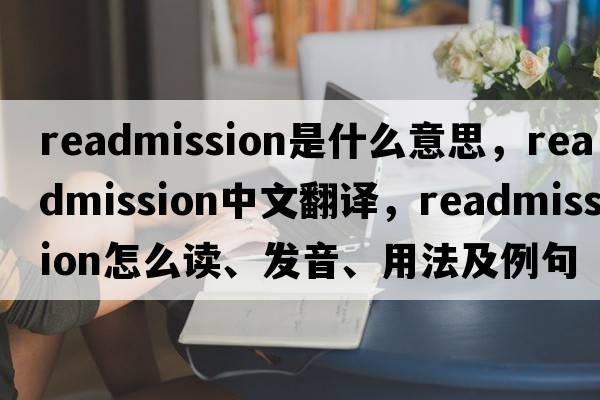 readmission是什么意思，readmission中文翻譯，readmission怎么讀、發(fā)音、用法及例句