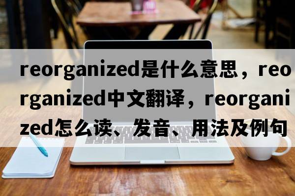 reorganized是什么意思，reorganized中文翻譯，reorganized怎么讀、發(fā)音、用法及例句