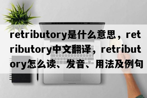 retributory是什么意思，retributory中文翻譯，retributory怎么讀、發(fā)音、用法及例句