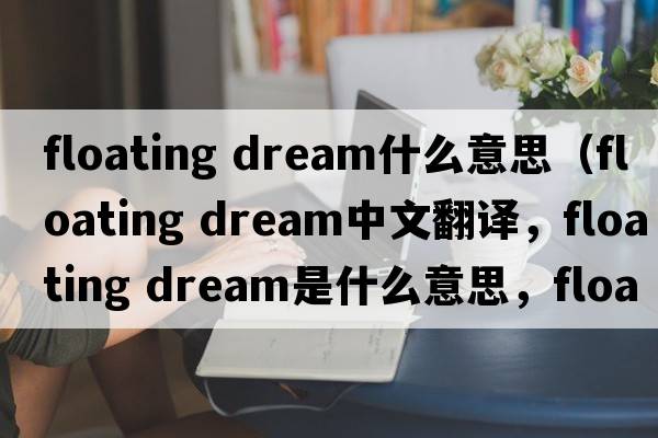 floating dream什么意思（floating dream中文翻譯，floating dream是什么意思，floating dream發(fā)音、用法及例句）