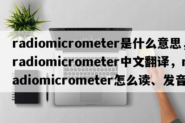 radiomicrometer是什么意思，radiomicrometer中文翻譯，radiomicrometer怎么讀、發(fā)音、用法及例句