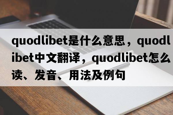 quodlibet是什么意思，quodlibet中文翻譯，quodlibet怎么讀、發(fā)音、用法及例句