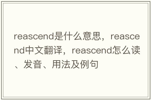 reascend是什么意思，reascend中文翻譯，reascend怎么讀、發(fā)音、用法及例句