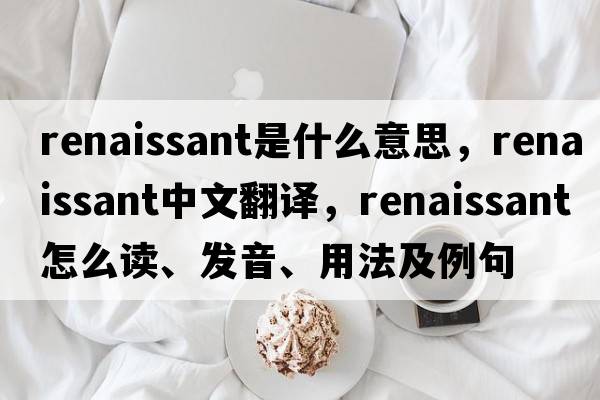 renaissant是什么意思，renaissant中文翻譯，renaissant怎么讀、發(fā)音、用法及例句