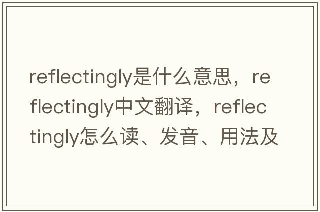 reflectingly是什么意思，reflectingly中文翻譯，reflectingly怎么讀、發(fā)音、用法及例句