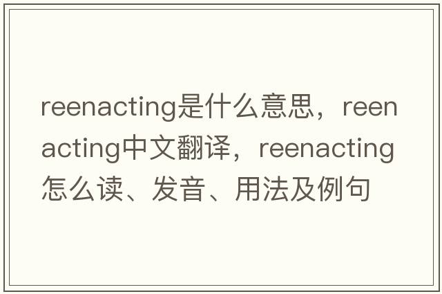 reenacting是什么意思，reenacting中文翻譯，reenacting怎么讀、發(fā)音、用法及例句