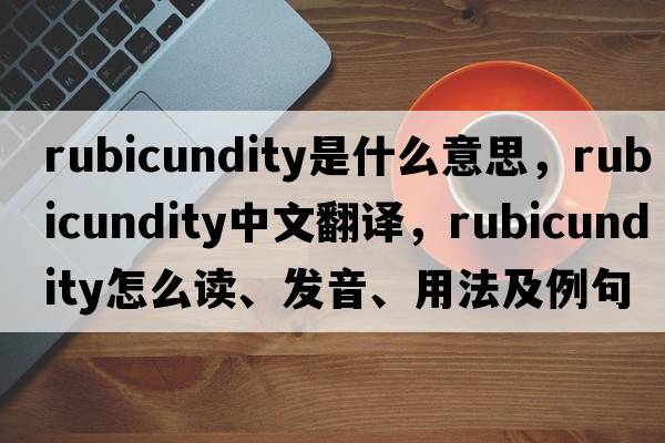 rubicundity是什么意思，rubicundity中文翻譯，rubicundity怎么讀、發(fā)音、用法及例句