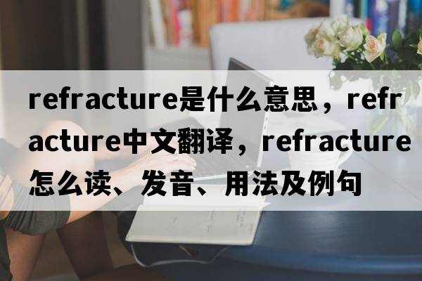 refracture是什么意思，refracture中文翻譯，refracture怎么讀、發(fā)音、用法及例句