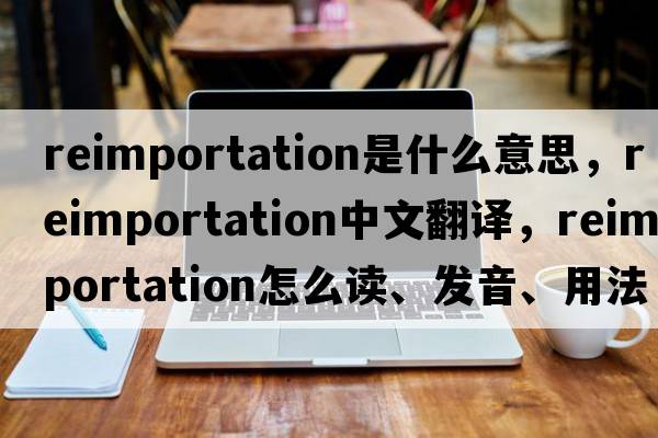 reimportation是什么意思，reimportation中文翻譯，reimportation怎么讀、發(fā)音、用法及例句