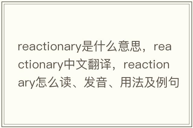 reactionary是什么意思，reactionary中文翻譯，reactionary怎么讀、發(fā)音、用法及例句