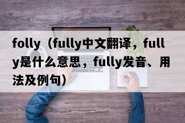 folly（fully中文翻譯，fully是什么意思，fully發(fā)音、用法及例句）