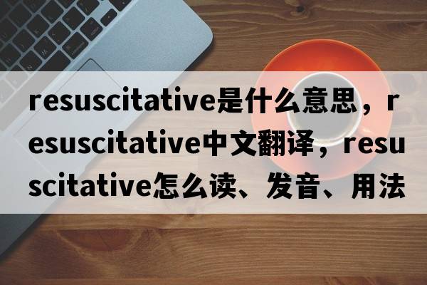 resuscitative是什么意思，resuscitative中文翻譯，resuscitative怎么讀、發(fā)音、用法及例句