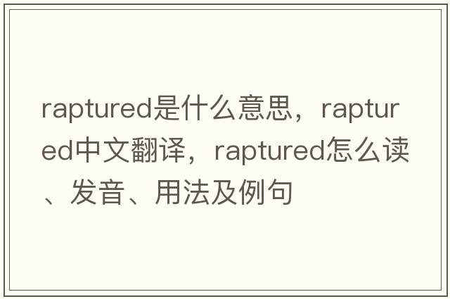 raptured是什么意思，raptured中文翻譯，raptured怎么讀、發(fā)音、用法及例句