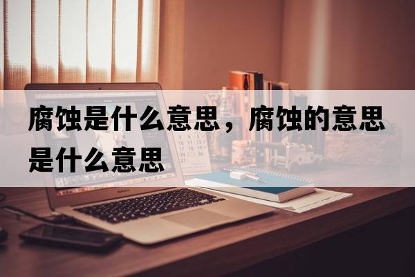 腐蝕是什么意思，腐蝕的意思是什么意思