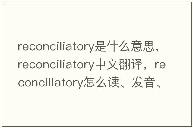 reconciliatory是什么意思，reconciliatory中文翻譯，reconciliatory怎么讀、發(fā)音、用法及例句
