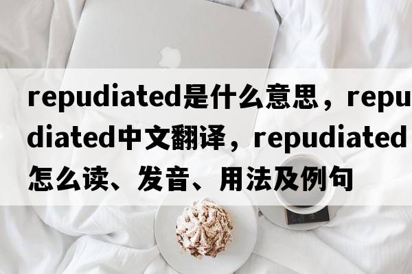 repudiated是什么意思，repudiated中文翻譯，repudiated怎么讀、發(fā)音、用法及例句