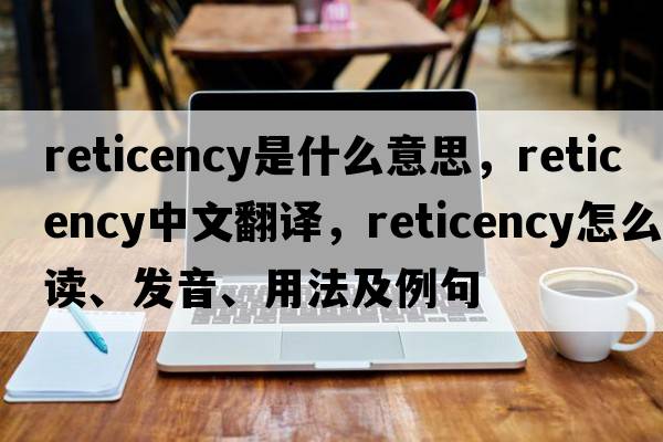 reticency是什么意思，reticency中文翻譯，reticency怎么讀、發(fā)音、用法及例句