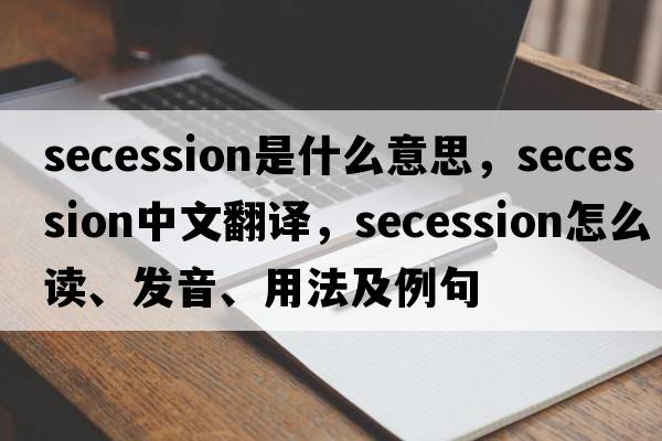 secession是什么意思，secession中文翻譯，secession怎么讀、發(fā)音、用法及例句