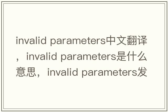 invalid parameters中文翻譯，invalid parameters是什么意思，invalid parameters發(fā)音、用法及例句