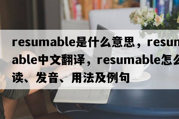 resumable是什么意思，resumable中文翻譯，resumable怎么讀、發(fā)音、用法及例句